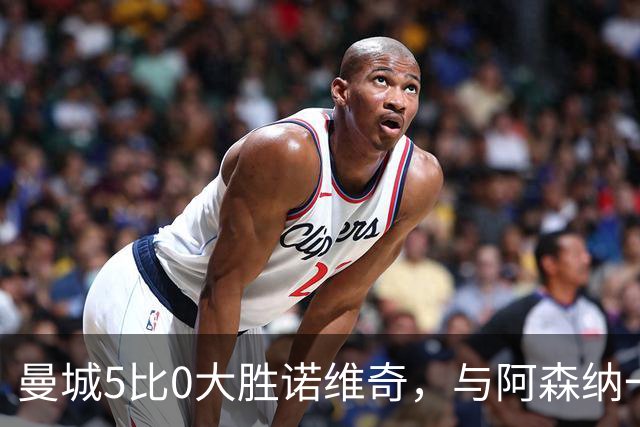 曼城5比0大胜诺维奇，与阿森纳一起展示雄厚实力